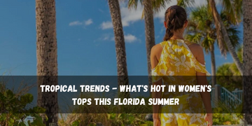 Tropical Trends - What's Hot in Women's Tops This Florida Summer